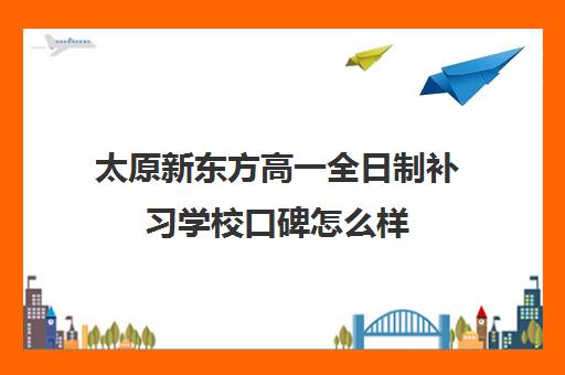 太原新东方高一全日制补习学校口碑怎么样