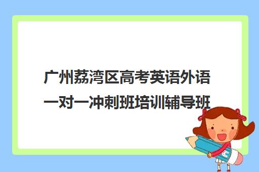 广州荔湾区高考英语外语一对一冲刺班培训辅导班哪个好(高中英语哪家培训机构好)