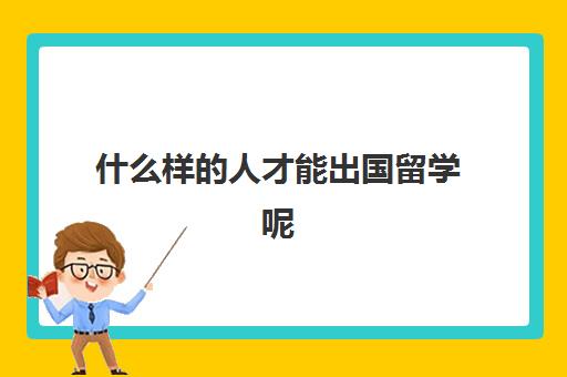 什么样的人才能出国留学呢(中国去哪个国家留学最好)