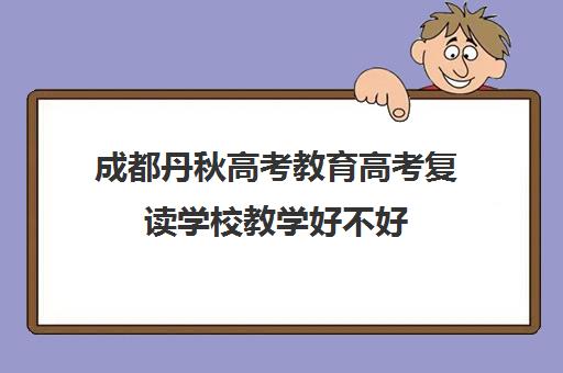 成都丹秋高考教育高考复读学校教学好不好(成都新学高考培训学校正规吗)