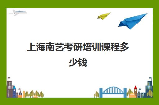 上海南艺考研培训课程多少钱(上海考研辅导班学费一般多少钱)