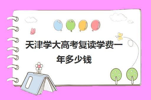 天津学大高考复读学费一年多少钱(天津高三复读哪个学校比较好)