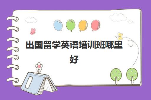 出国留学英语培训班哪里好(如果想出国学英语到哪里去学)