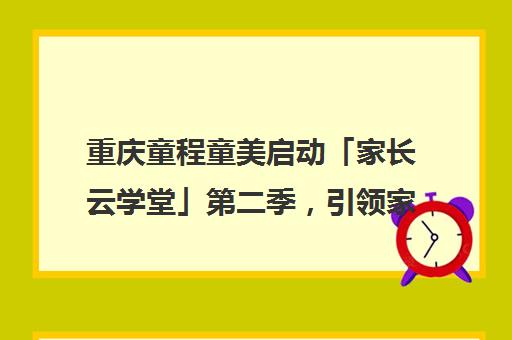 重庆童程童美启动「家长云学堂」第二季，引领家庭教育新风尚