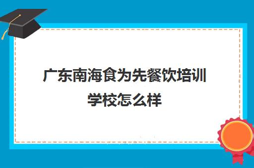 广东南海食为先餐饮培训学校怎么样(广州厨师培训学校排名)