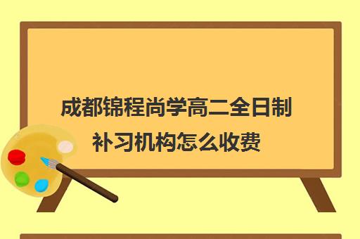 成都锦程尚学高二全日制补习机构怎么收费