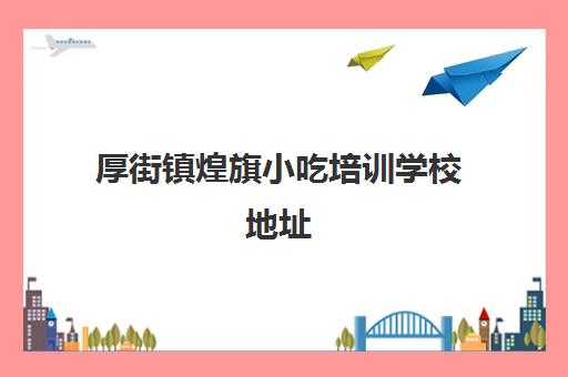 厚街镇煌旗小吃培训学校地址(东莞煌旗小吃培训)