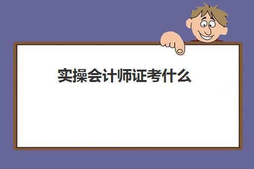 实操会计师证考什么(会计入门考什么证)