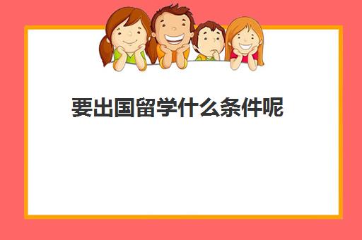 要出国留学什么条件呢(怎样才能申请出国留学)