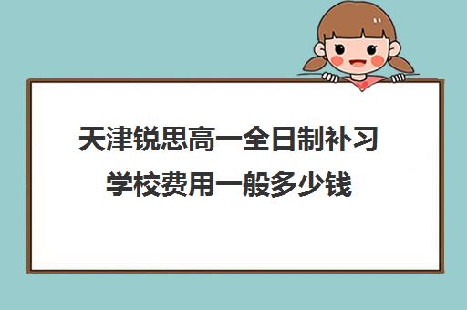 天津锐思高一全日制补习学校费用一般多少钱