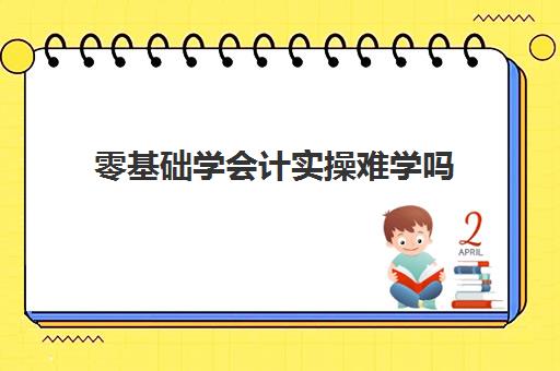 零基础学会计实操难学吗(会计入门知识)