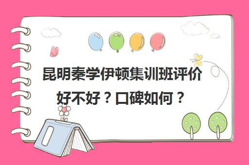 昆明秦学伊顿集训班评价好不好？口碑如何？(秦学伊顿怎么样在西安排名)