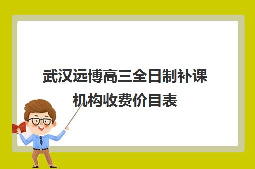 武汉远博高三全日制补课机构收费价目表(正规高三复读学校武汉有几所)