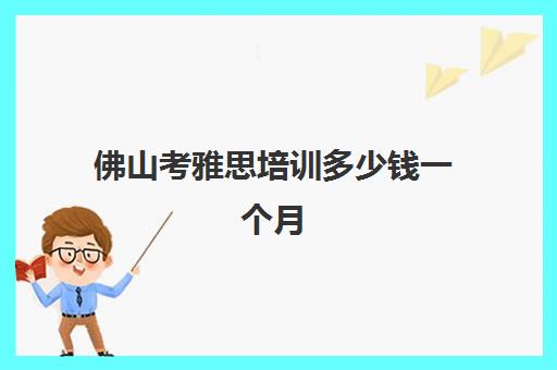 佛山考雅思培训多少钱一个月(雅思培训费用大概要多少钱?)