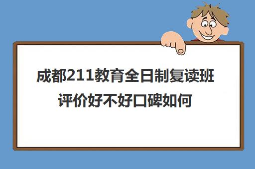 成都211教育全日制复读班评价好不好口碑如何(成都高三复读学校排名)