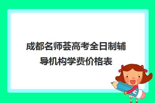 成都名师荟高考全日制辅导机构学费价格表(名师堂全日制补课班)