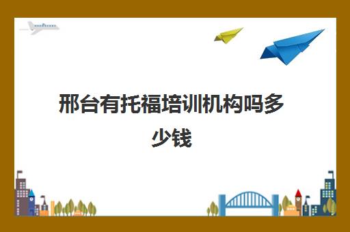 邢台有托福培训机构吗多少钱(托福培训班一般的价位)