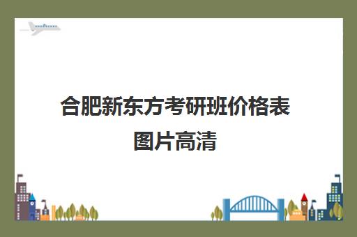 合肥新东方考研班价格表图片高清(合肥新东方学费)