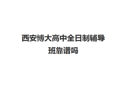 西安博大高中全日制辅导班靠谱吗(西安高考补课机构有哪些)