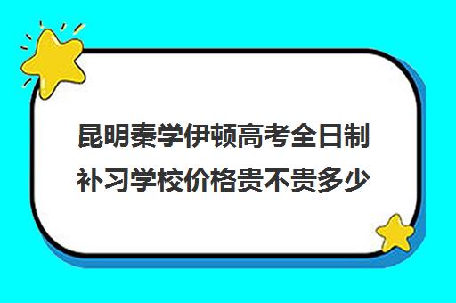 昆明秦学伊顿高考全日制补习学校价格贵不贵多少钱一年