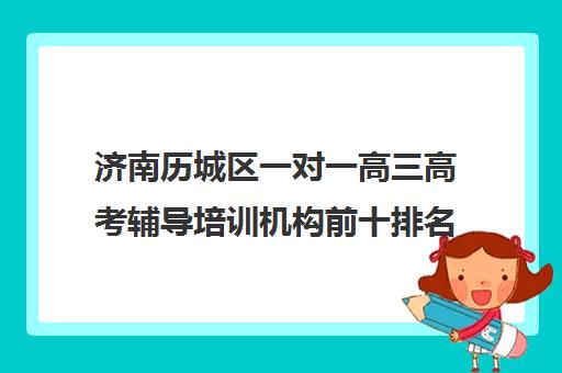 济南历城区一对一高三高考辅导培训机构前十排名(十大教育培训机构排名)