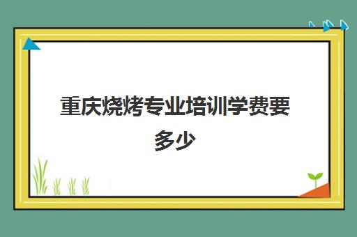 重庆烧烤专业培训学费要多少(学烧烤技术)