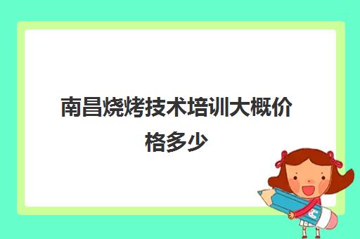 南昌烧烤技术培训大概价格多少(学烧烤大概多少学费)