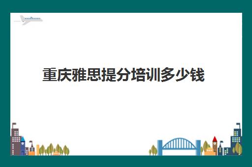 重庆雅思提分培训多少钱(雅思培训班学费一般多少)