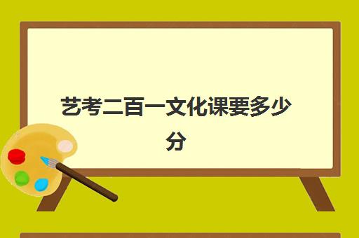 艺考二百一文化课要多少分(艺考最容易过的专业)