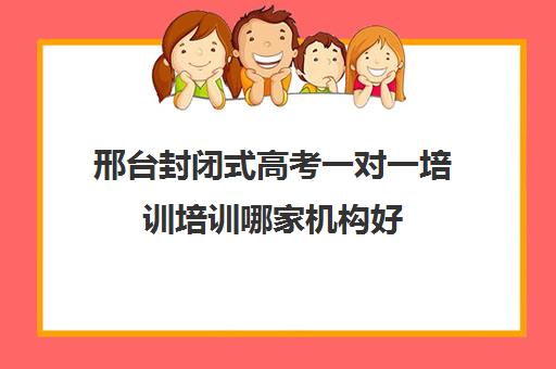 邢台封闭式高考一对一培训培训哪家机构好(邢台单招培训机构有哪些)