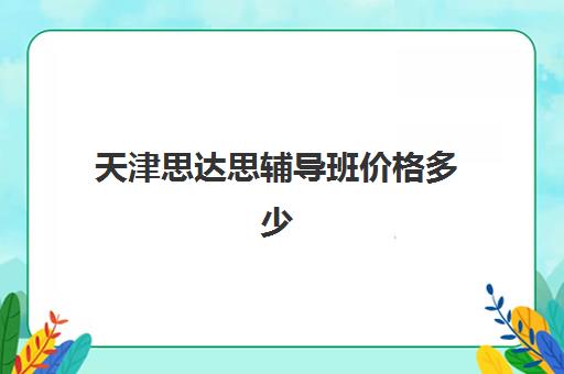 天津思达思辅导班价格多少(天津学而思培训机构的电话)