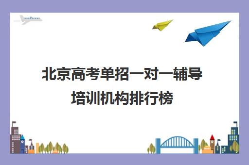 北京高考单招一对一辅导培训机构排行榜(一对一辅导机构哪个好)