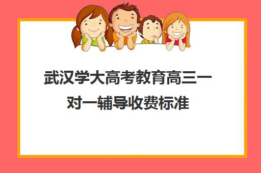 武汉学大高考教育高三一对一辅导收费标准(一对一怎么收费标准)