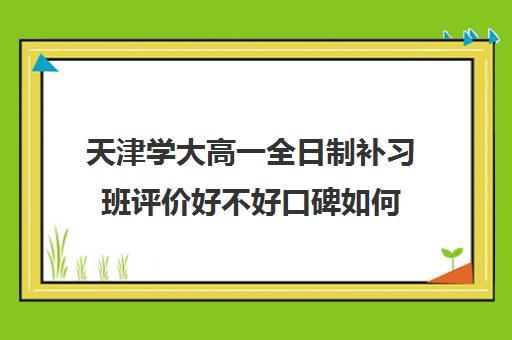 天津学大高一全日制补习班评价好不好口碑如何