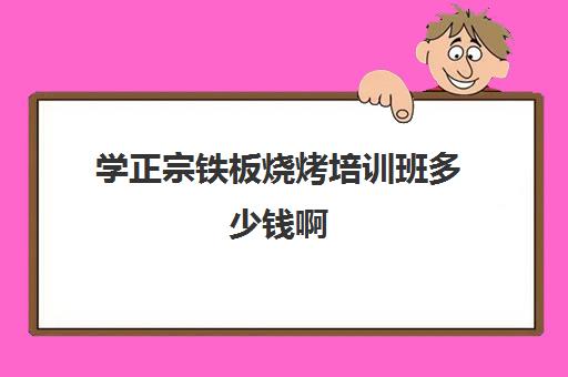 学正宗铁板烧烤培训班多少钱啊(铁板烤肉怎么腌制方法)