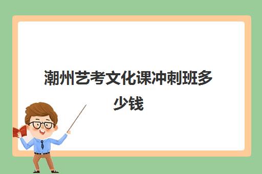 潮州艺考文化课冲刺班多少钱(普高艺考一般多钱)