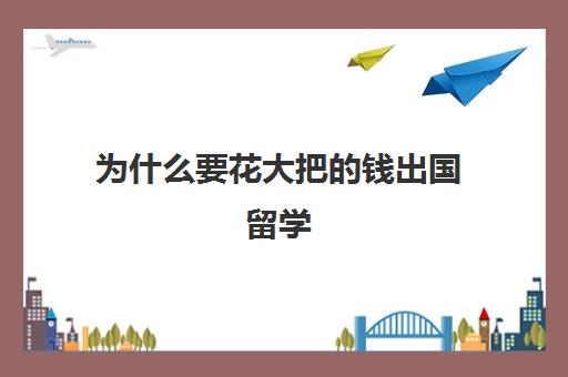 为什么要花大把的钱出国留学(没钱如何出国留学)