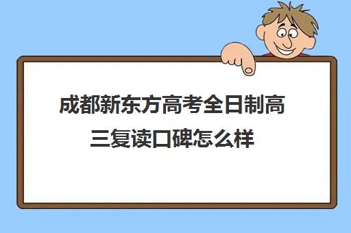 成都新东方高考全日制高三复读口碑怎么样(高三全日制利弊)