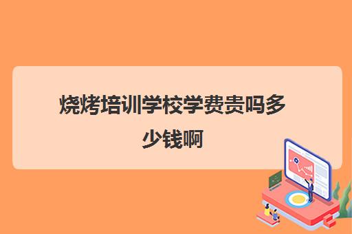 烧烤培训学校学费贵吗多少钱啊(厨师培训学校学费贵吗)