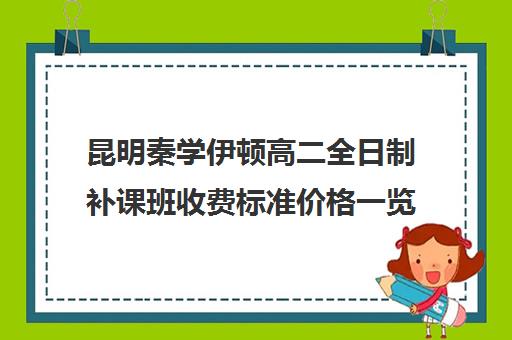 昆明秦学伊顿高二全日制补课班收费标准价格一览(昆明口碑好的高中补课机构)