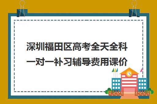 深圳福田区高考全天全科一对一补习辅导费用课价格多少钱