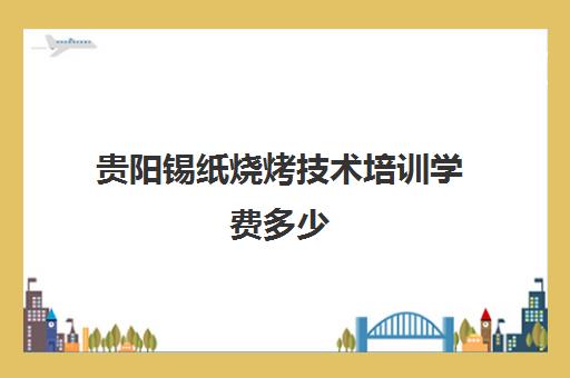 贵阳锡纸烧烤技术培训学费多少(西安学小吃技术培训要多少学费)