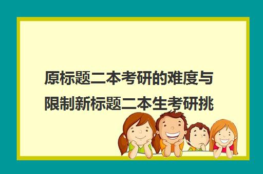 原标题二本考研的难度与限制新标题二本生考研挑战及潜在限制解析