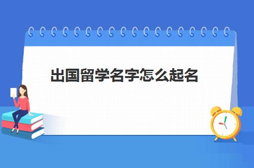 出国留学名字怎么起名(取外国名字怎么取)