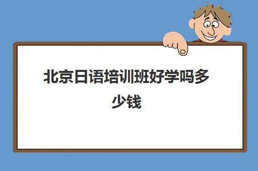 北京日语培训班好学吗多少钱(北京学日语的机构排名)