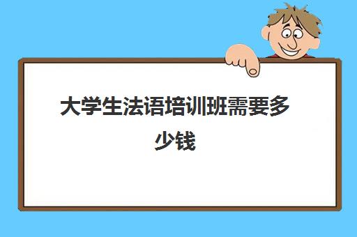 大学生法语培训班需要多少钱(法语一对一私教多少钱)