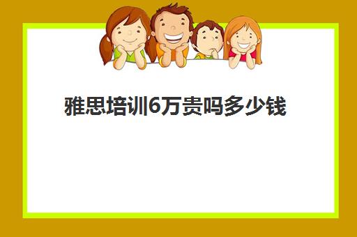 雅思培训6万贵吗多少钱(雅思考试多少钱一次)