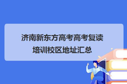 济南新东方高考高考复读培训校区地址汇总(济南市高三复读哪个学校最好)