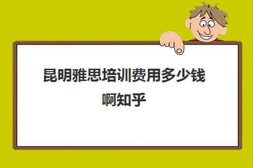 昆明雅思培训费用多少钱啊知乎(雅思昆明培训班哪家好)