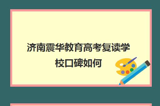 济南震华教育高考复读学校口碑如何(山东复读学校哪里好)